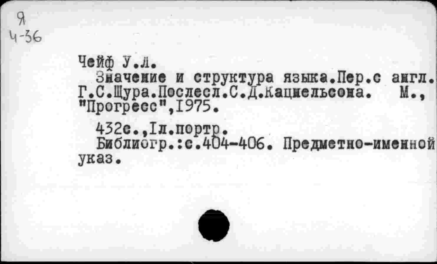 ﻿я
4-56
Чейф У.Л.
Змачежие и структура языка.Пер.с ажгл. Г.С.Щура.Послесл.С.Д.кацжельсожа. М., "Прогресс”,1975.
432с.,1л.порто.
Библиогр.:с.404-406. Предметно-имеиной указ.